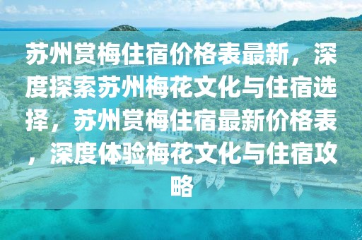蘇州賞梅住宿價(jià)格表最新，深度探索蘇州梅花文化與住宿選擇，蘇州賞梅住宿最新價(jià)格表，深度體驗(yàn)梅花文化與住宿攻略