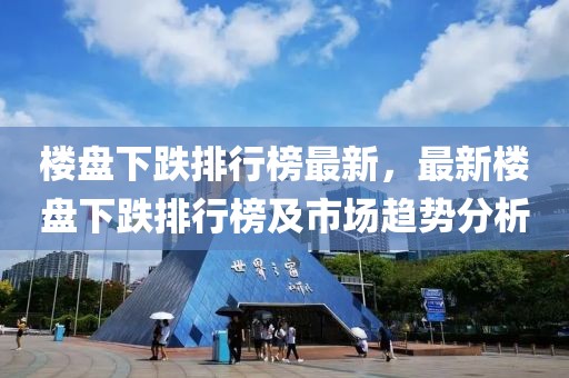 樓盤下跌排行榜最新，最新樓盤下跌排行榜及市場趨勢分析