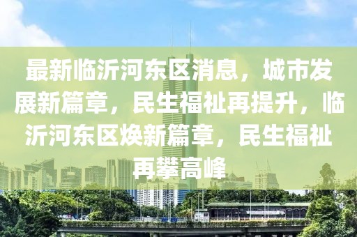 最新臨沂河?xùn)|區(qū)消息，城市發(fā)展新篇章，民生福祉再提升，臨沂河?xùn)|區(qū)煥新篇章，民生福祉再攀高峰