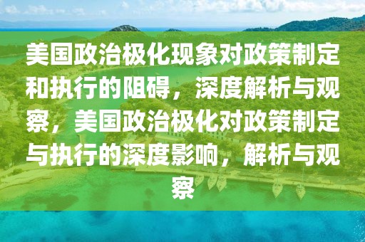 美國(guó)政治極化現(xiàn)象對(duì)政策制定和執(zhí)行的阻礙，深度解析與觀察，美國(guó)政治極化對(duì)政策制定與執(zhí)行的深度影響，解析與觀察