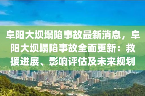 阜陽(yáng)大壩塌陷事故最新消息，阜陽(yáng)大壩塌陷事故全面更新：救援進(jìn)展、影響評(píng)估及未來規(guī)劃