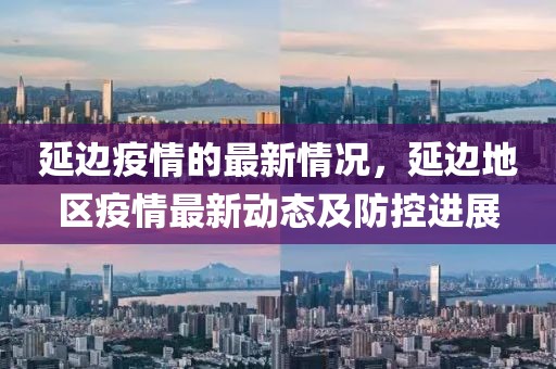 延邊疫情的最新情況，延邊地區(qū)疫情最新動(dòng)態(tài)及防控進(jìn)展