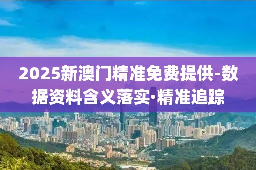 2025新澳門精準免費提供-數據資料含義落實·精準追蹤