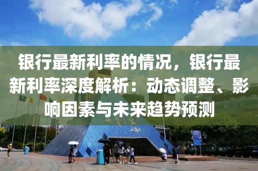 銀行最新利率的情況，銀行最新利率深度解析：動態(tài)調整、影響因素與未來趨勢預測