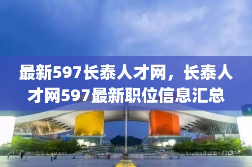 最新597長泰人才網(wǎng)，長泰人才網(wǎng)597最新職位信息匯總