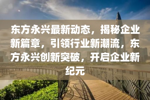 東方永興最新動態(tài)，揭秘企業(yè)新篇章，引領(lǐng)行業(yè)新潮流，東方永興創(chuàng)新突破，開啟企業(yè)新紀(jì)元