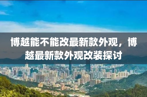 博越能不能改最新款外觀，博越最新款外觀改裝探討