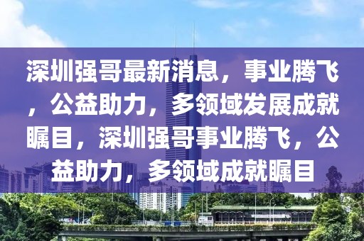 深圳強哥最新消息，事業(yè)騰飛，公益助力，多領域發(fā)展成就矚目，深圳強哥事業(yè)騰飛，公益助力，多領域成就矚目