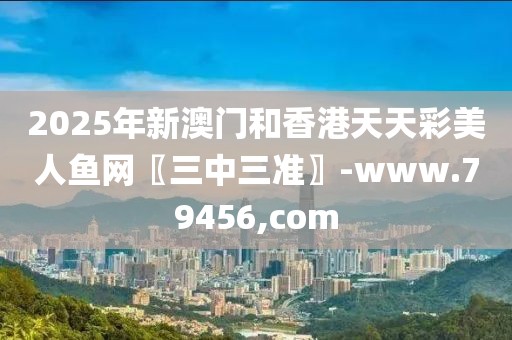 2025年新澳門和香港天天彩美人魚網(wǎng)〖三中三準〗-www.79456,com