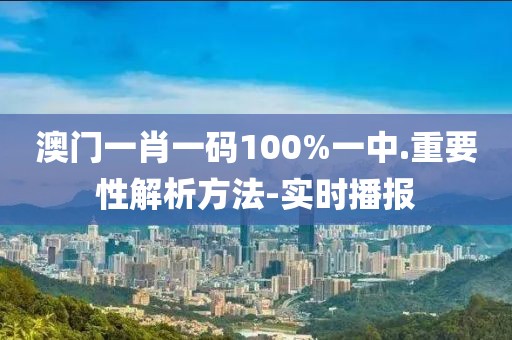 澳門一肖一碼100%一中.重要性解析方法-實(shí)時(shí)播報(bào)