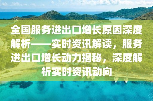 全國(guó)服務(wù)進(jìn)出口增長(zhǎng)原因深度解析——實(shí)時(shí)資訊解讀，服務(wù)進(jìn)出口增長(zhǎng)動(dòng)力揭秘，深度解析實(shí)時(shí)資訊動(dòng)向