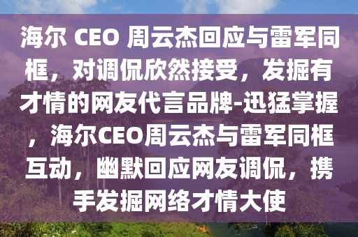 海爾 CEO 周云杰回應(yīng)與雷軍同框，對(duì)調(diào)侃欣然接受，發(fā)掘有才情的網(wǎng)友代言品牌-迅猛掌握，海爾CEO周云杰與雷軍同框互動(dòng)，幽默回應(yīng)網(wǎng)友調(diào)侃，攜手發(fā)掘網(wǎng)絡(luò)才情大使