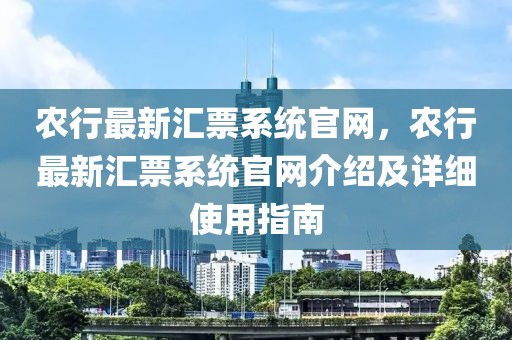 農(nóng)行最新匯票系統(tǒng)官網(wǎng)，農(nóng)行最新匯票系統(tǒng)官網(wǎng)介紹及詳細(xì)使用指南