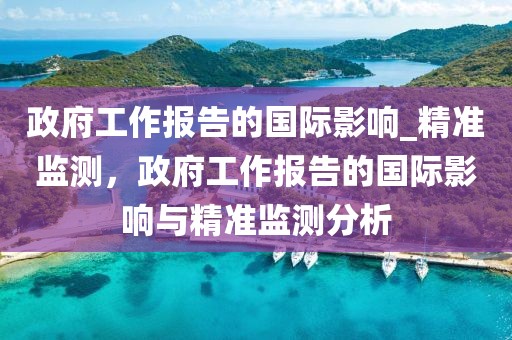 政府工作報告的國際影響_精準監(jiān)測，政府工作報告的國際影響與精準監(jiān)測分析