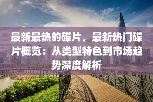 最新最熱的碟片，最新熱門碟片概覽：從類型特色到市場(chǎng)趨勢(shì)深度解析