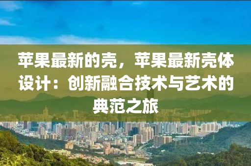 蘋(píng)果最新的殼，蘋(píng)果最新殼體設(shè)計(jì)：創(chuàng)新融合技術(shù)與藝術(shù)的典范之旅