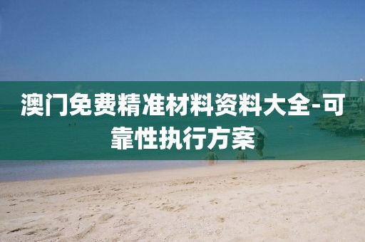 澳門免費(fèi)精準(zhǔn)材料資料大全-可靠性執(zhí)行方案