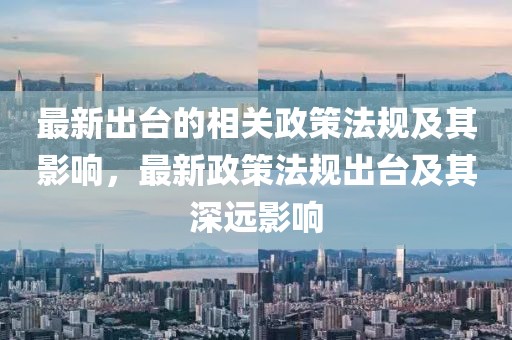 最新出臺的相關(guān)政策法規(guī)及其影響，最新政策法規(guī)出臺及其深遠(yuǎn)影響