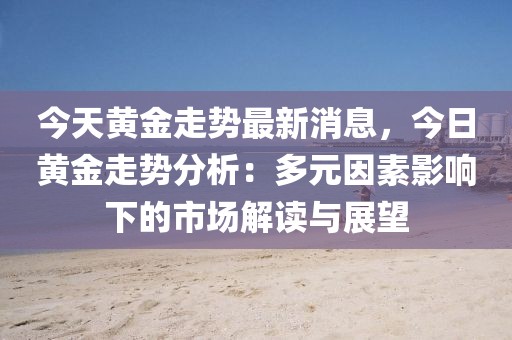 今天黃金走勢最新消息，今日黃金走勢分析：多元因素影響下的市場解讀與展望