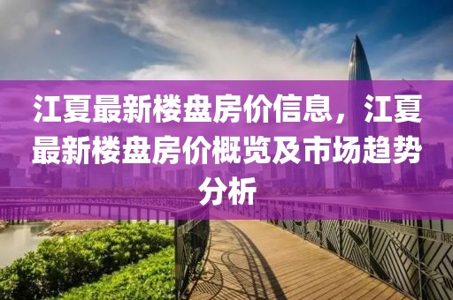 江夏最新樓盤房?jī)r(jià)信息，江夏最新樓盤房?jī)r(jià)概覽及市場(chǎng)趨勢(shì)分析