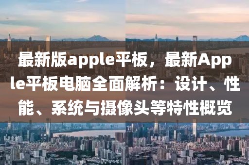 最新版apple平板，最新Apple平板電腦全面解析：設(shè)計(jì)、性能、系統(tǒng)與攝像頭等特性概覽