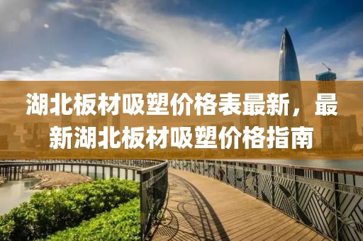 湖北板材吸塑價格表最新，最新湖北板材吸塑價格指南