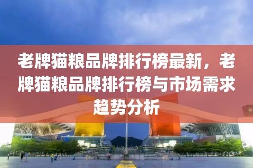 老牌貓糧品牌排行榜最新，老牌貓糧品牌排行榜與市場需求趨勢分析