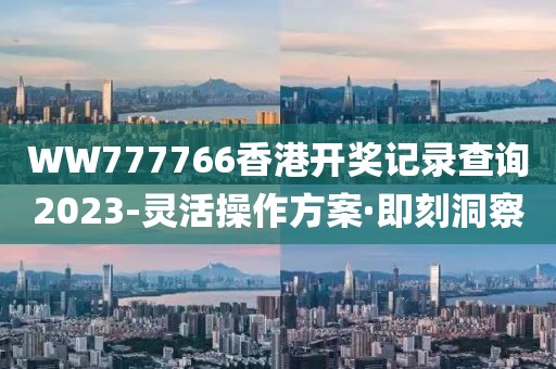 WW777766香港開(kāi)獎(jiǎng)記錄查詢(xún)2023-靈活操作方案·即刻洞察