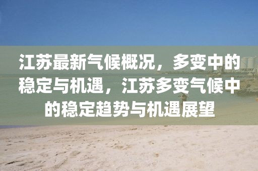 江蘇最新氣候概況，多變中的穩(wěn)定與機(jī)遇，江蘇多變氣候中的穩(wěn)定趨勢與機(jī)遇展望