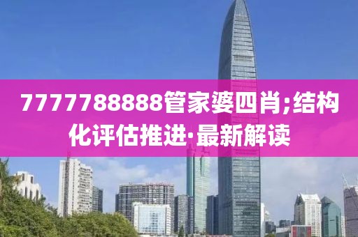 7777788888管家婆四肖;結(jié)構(gòu)化評(píng)估推進(jìn)·最新解讀