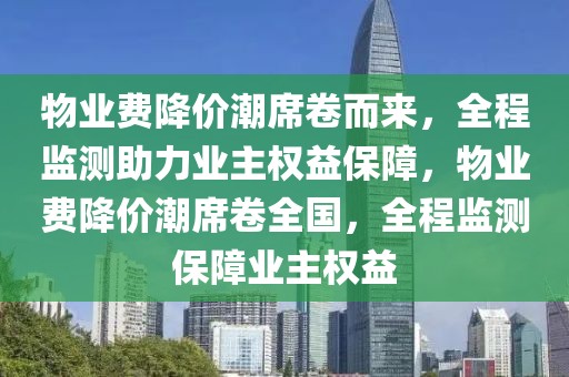 物業(yè)費降價潮席卷而來，全程監(jiān)測助力業(yè)主權益保障，物業(yè)費降價潮席卷全國，全程監(jiān)測保障業(yè)主權益