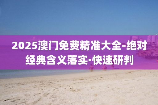 2025澳門免費精準(zhǔn)大全-絕對經(jīng)典含義落實·快速研判