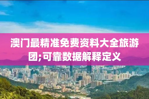 澳門最精準(zhǔn)免費資料大全旅游團;可靠數(shù)據(jù)解釋定義
