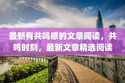 最新有共鳴感的文章閱讀，共鳴時(shí)刻，最新文章精選閱讀