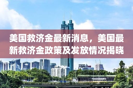 美國救濟(jì)金最新消息，美國最新救濟(jì)金政策及發(fā)放情況揭曉