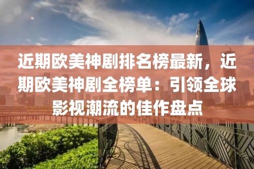 近期歐美神劇排名榜最新，近期歐美神劇全榜單：引領(lǐng)全球影視潮流的佳作盤點