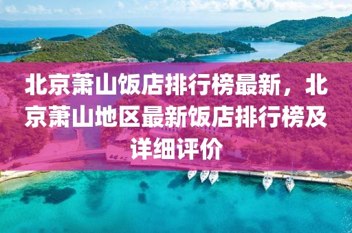 北京蕭山飯店排行榜最新，北京蕭山地區(qū)最新飯店排行榜及詳細(xì)評(píng)價(jià)