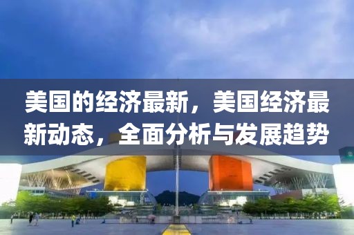 美國的經(jīng)濟最新，美國經(jīng)濟最新動態(tài)，全面分析與發(fā)展趨勢