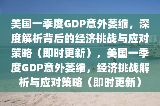 美國一季度GDP意外萎縮，深度解析背后的經(jīng)濟(jì)挑戰(zhàn)與應(yīng)對策略（即時(shí)更新），美國一季度GDP意外萎縮，經(jīng)濟(jì)挑戰(zhàn)解析與應(yīng)對策略（即時(shí)更新）