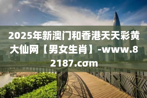 2025年新澳門和香港天天彩黃大仙網(wǎng)【男女生肖】-www.82187.cσm