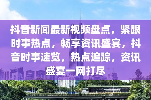 抖音新聞最新視頻盤點(diǎn)，緊跟時(shí)事熱點(diǎn)，暢享資訊盛宴，抖音時(shí)事速覽，熱點(diǎn)追蹤，資訊盛宴一網(wǎng)打盡