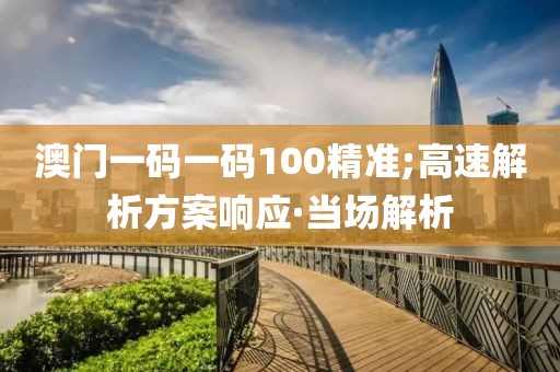 澳門(mén)一碼一碼100精準(zhǔn);高速解析方案響應(yīng)·當(dāng)場(chǎng)解析