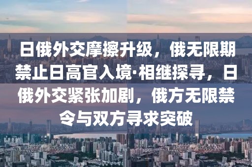 日俄外交摩擦升級，俄無限期禁止日高官入境·相繼探尋，日俄外交緊張加劇，俄方無限禁令與雙方尋求突破
