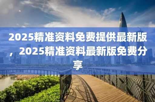 2025精準(zhǔn)資料免費(fèi)提供最新版，2025精準(zhǔn)資料最新版免費(fèi)分享