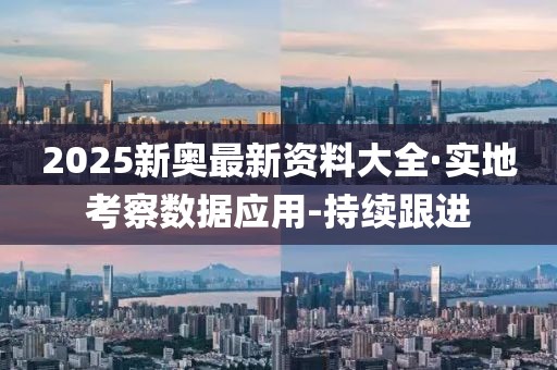 2025新奧最新資料大全·實(shí)地考察數(shù)據(jù)應(yīng)用-持續(xù)跟進(jìn)