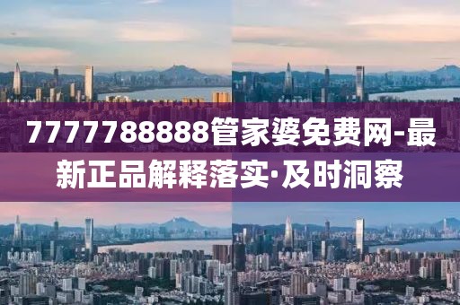 7777788888管家婆免費(fèi)網(wǎng)-最新正品解釋落實(shí)·及時(shí)洞察