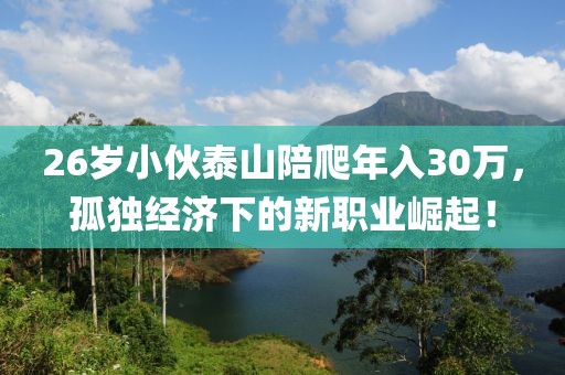 26歲小伙泰山陪爬年入30萬，孤獨(dú)經(jīng)濟(jì)下的新職業(yè)崛起！