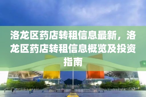 洛龍區(qū)藥店轉(zhuǎn)租信息最新，洛龍區(qū)藥店轉(zhuǎn)租信息概覽及投資指南