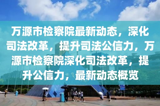 萬源市檢察院最新動(dòng)態(tài)，深化司法改革，提升司法公信力，萬源市檢察院深化司法改革，提升公信力，最新動(dòng)態(tài)概覽