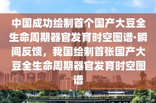 中國(guó)成功繪制首個(gè)國(guó)產(chǎn)大豆全生命周期器官發(fā)育時(shí)空?qǐng)D譜·瞬間反饋，我國(guó)繪制首張國(guó)產(chǎn)大豆全生命周期器官發(fā)育時(shí)空?qǐng)D譜